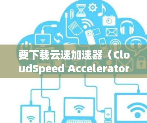 要下载云速加速器（CloudSpeed Accelerator）请按照以下步骤操作