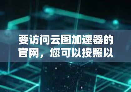 要访问云图加速器的官网，您可以按照以下步骤操作