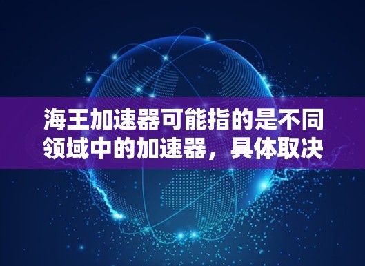 海王加速器可能指的是不同领域中的加速器，具体取决于上下文。以下是一些可能的解释和相关信息