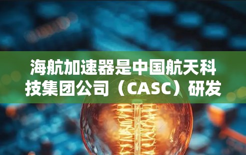 海航加速器是中国航天科技集团公司（CASC）研发的高能加速器，主要用于深空探测任务。最新版的海航加速器可能会在性能、技术和应用等方面有所提升，以下是一些可能的更新和改进