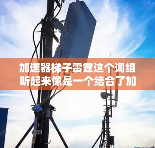 加速器梯子雷霆这个词组听起来像是一个结合了加速器和雷霆的概念，可能是某种科幻或超科技武器的设定。然而，这个词组并非常见的物理学或科幻用语，可能是用户个人创造或某个特定作品中的术语