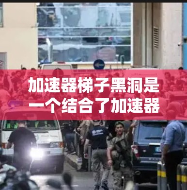 加速器梯子黑洞是一个结合了加速器、梯子和黑洞概念的理论装置，旨在探索极端条件下的高速运动和引力场。以下是对其的详细分析