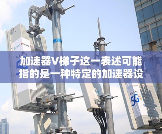 加速器V梯子这一表述可能指的是一种特定的加速器设计或型号，但由于缺乏更多的上下文信息，无法确定其具体含义。以下是一些可能的解释