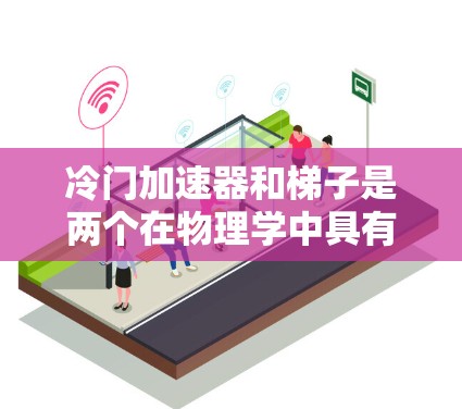 冷门加速器和梯子是两个在物理学中具有不同含义的概念，尽管它们在某些理论或应用中可能存在关联。以下是对这两个概念的详细解释