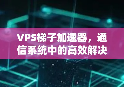 VPS梯子加速器，通信系统中的高效解决方案